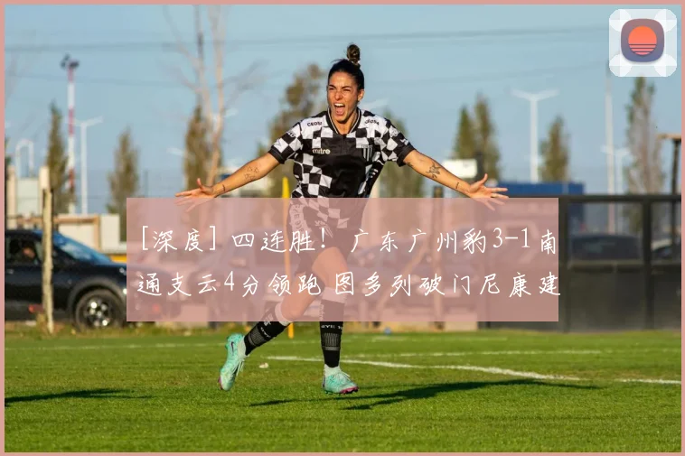 [深度] 四连胜！广东广州豹3-1南通支云4分领跑 图多列破门尼康建功+失点