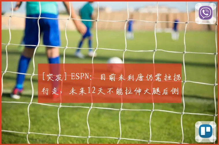 [突发] ESPN：目前米利唐仍需拄拐行走，未来12天不能拉伸大腿后侧