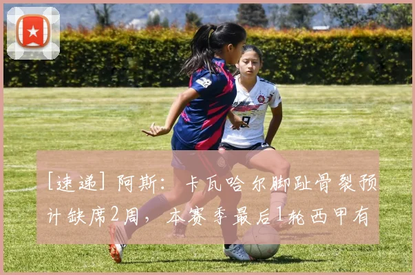 [速递] 阿斯：卡瓦哈尔脚趾骨裂预计缺席2周，本赛季最后1轮西甲有望复出